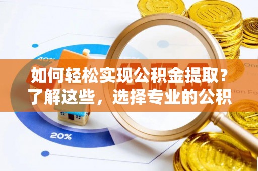 黄骅如何轻松实现公积金提取？了解这些，选择专业的公积金提取代办服务