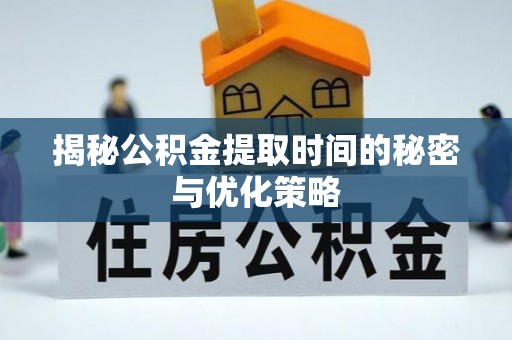 黄骅揭秘公积金提取时间的秘密与优化策略