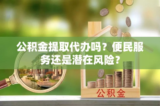 黄骅公积金提取代办吗？便民服务还是潜在风险？