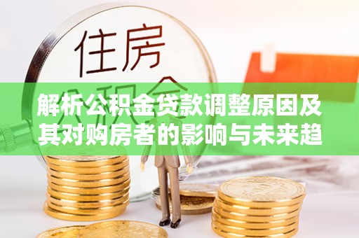 黄骅解析公积金贷款调整原因及其对购房者的影响与未来趋势