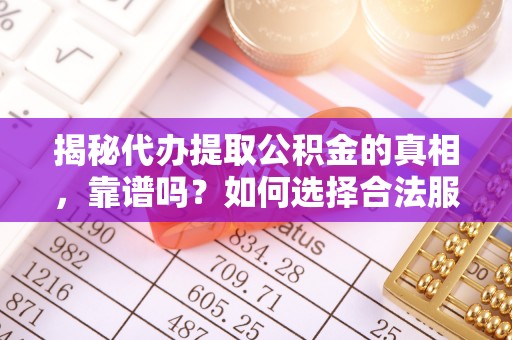 黄骅揭秘代办提取公积金的真相，靠谱吗？如何选择合法服务？