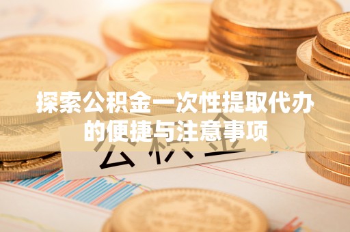 黄骅探索公积金一次性提取代办的便捷与注意事项