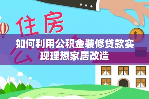 黄骅如何利用公积金装修贷款实现理想家居改造
