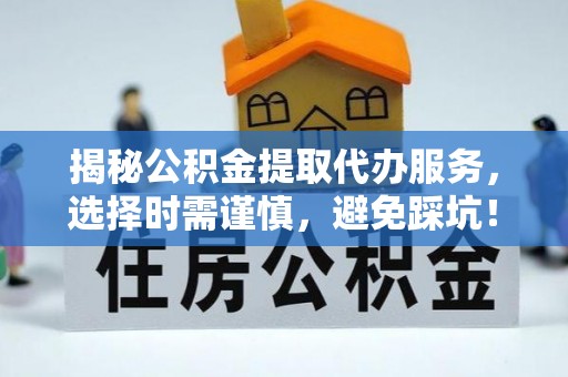 黄骅揭秘公积金提取代办服务，选择时需谨慎，避免踩坑！