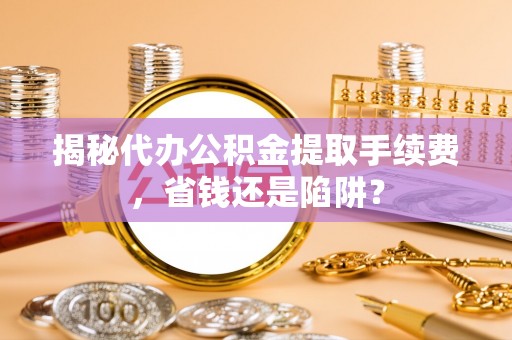 黄骅揭秘代办公积金提取手续费，省钱还是陷阱？