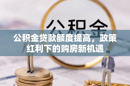 黄骅公积金贷款额度提高，政策红利下的购房新机遇