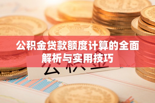黄骅公积金贷款额度计算的全面解析与实用技巧