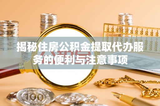 黄骅揭秘住房公积金提取代办服务的便利与注意事项