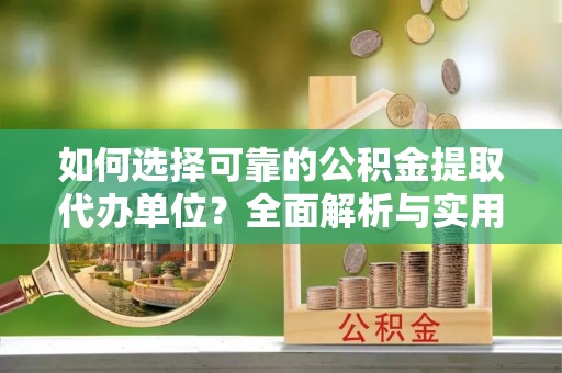 黄骅如何选择可靠的公积金提取代办单位？全面解析与实用指南