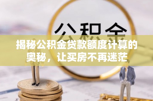 黄骅揭秘公积金贷款额度计算的奥秘，让买房不再迷茫