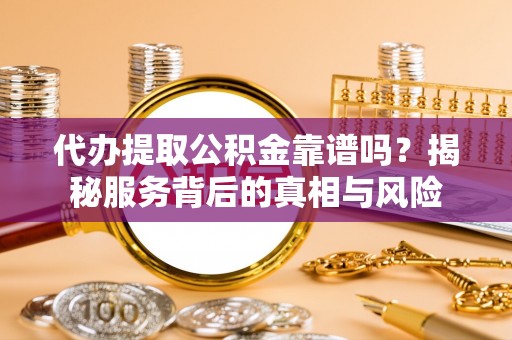 黄骅代办提取公积金靠谱吗？揭秘服务背后的真相与风险