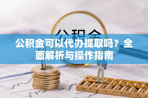 黄骅公积金可以代办提取吗？全面解析与操作指南