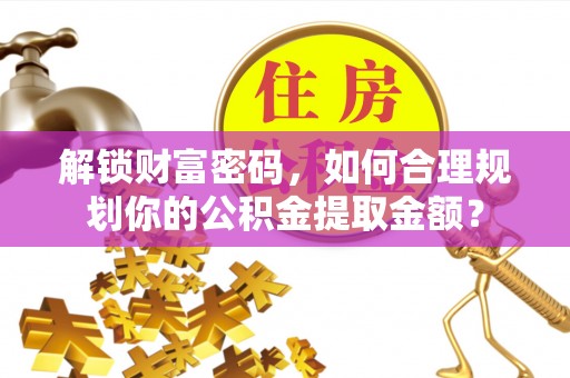 黄骅解锁财富密码，如何合理规划你的公积金提取金额？
