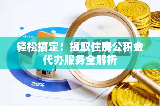 黄骅轻松搞定！提取住房公积金代办服务全解析