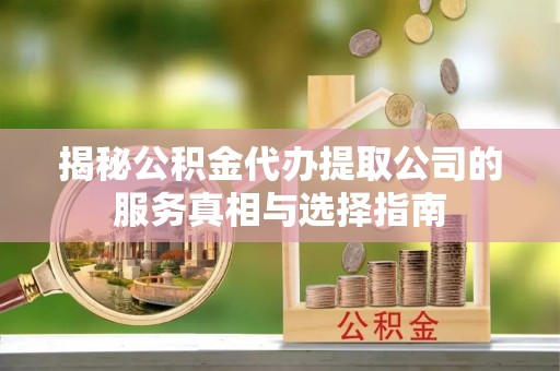 黄骅揭秘公积金代办提取公司的服务真相与选择指南