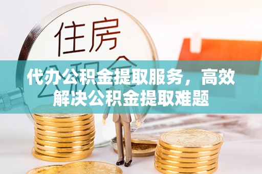 黄骅代办公积金提取服务，高效解决公积金提取难题