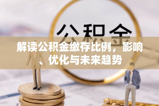 黄骅解读公积金缴存比例，影响、优化与未来趋势