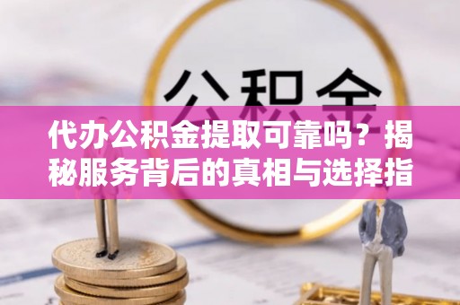 黄骅代办公积金提取可靠吗？揭秘服务背后的真相与选择指南