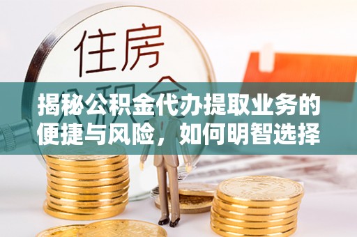 黄骅揭秘公积金代办提取业务的便捷与风险，如何明智选择？
