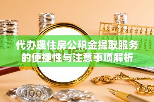 黄骅代办理住房公积金提取服务的便捷性与注意事项解析
