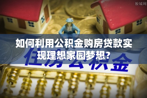 黄骅如何利用公积金购房贷款实现理想家园梦想？
