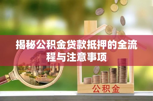 黄骅揭秘公积金贷款抵押的全流程与注意事项