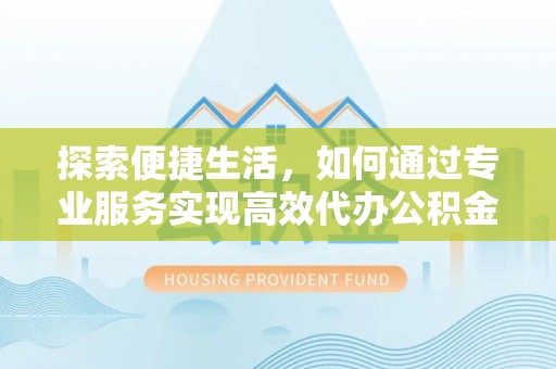 黄骅探索便捷生活，如何通过专业服务实现高效代办公积金提取