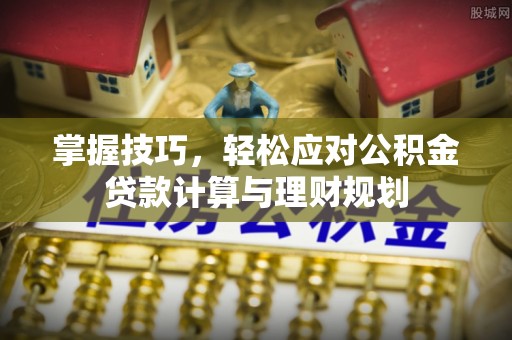 黄骅掌握技巧，轻松应对公积金贷款计算与理财规划
