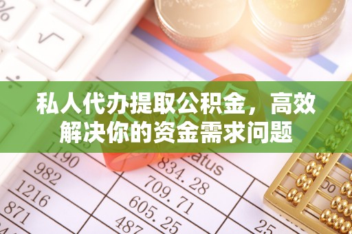 黄骅私人代办提取公积金，高效解决你的资金需求问题
