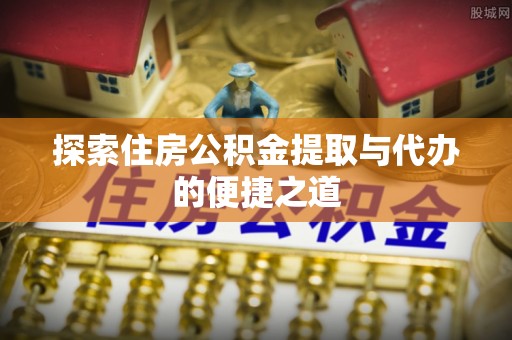 黄骅探索住房公积金提取与代办的便捷之道