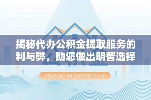 黄骅揭秘代办公积金提取服务的利与弊，助您做出明智选择