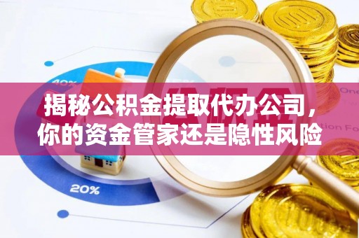 黄骅揭秘公积金提取代办公司，你的资金管家还是隐性风险？