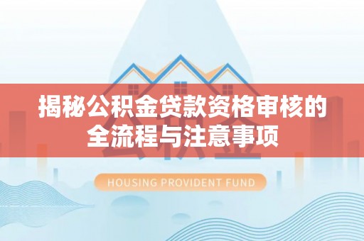 黄骅揭秘公积金贷款资格审核的全流程与注意事项