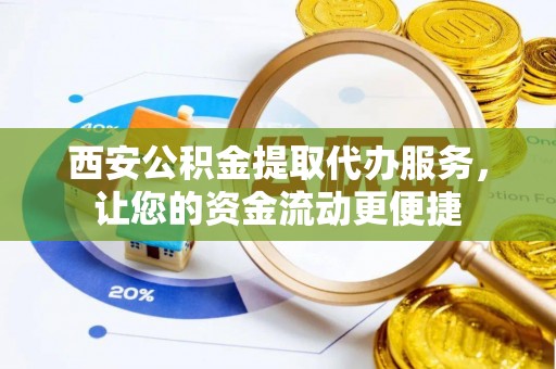 黄骅西安公积金提取代办服务，让您的资金流动更便捷