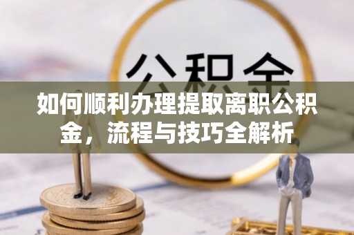 黄骅如何顺利办理提取离职公积金，流程与技巧全解析