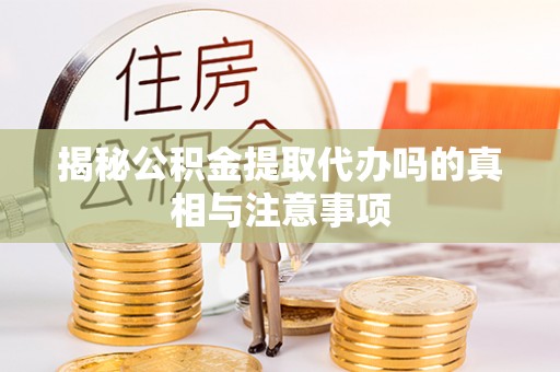 黄骅揭秘公积金提取代办吗的真相与注意事项