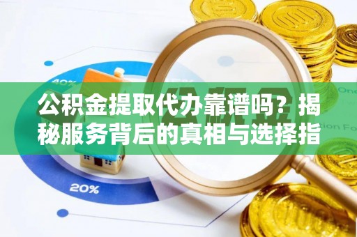 黄骅公积金提取代办靠谱吗？揭秘服务背后的真相与选择指南