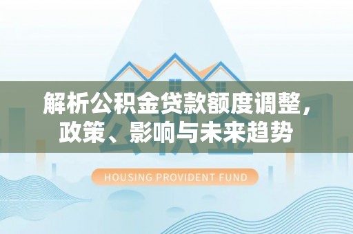 黄骅解析公积金贷款额度调整，政策、影响与未来趋势