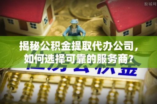 黄骅揭秘公积金提取代办公司，如何选择可靠的服务商？