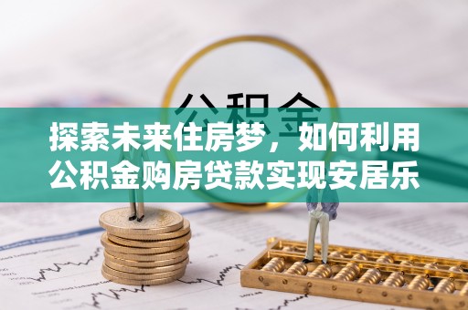 黄骅探索未来住房梦，如何利用公积金购房贷款实现安居乐业