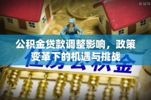 黄骅公积金贷款调整影响，政策变革下的机遇与挑战