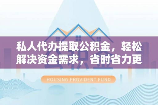 黄骅私人代办提取公积金，轻松解决资金需求，省时省力更高效