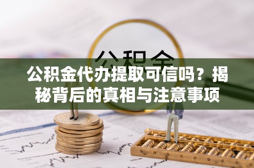黄骅公积金代办提取可信吗？揭秘背后的真相与注意事项
