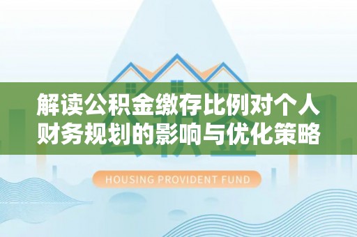 黄骅解读公积金缴存比例对个人财务规划的影响与优化策略