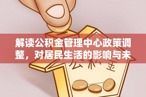 黄骅解读公积金管理中心政策调整，对居民生活的影响与未来展望