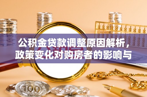 黄骅公积金贷款调整原因解析，政策变化对购房者的影响与应对
