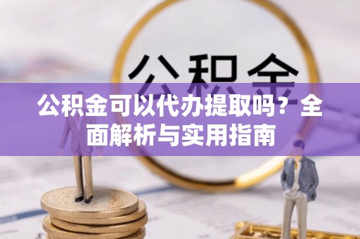黄骅公积金可以代办提取吗？全面解析与实用指南