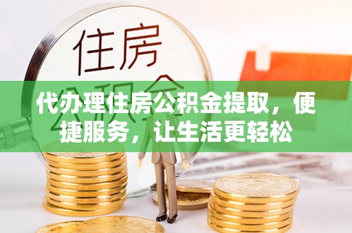 黄骅代办理住房公积金提取，便捷服务，让生活更轻松
