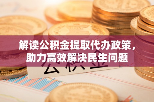 黄骅解读公积金提取代办政策，助力高效解决民生问题