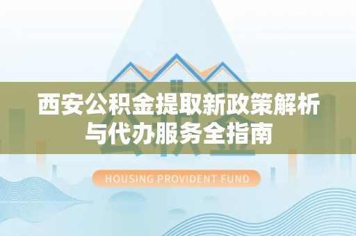 黄骅西安公积金提取新政策解析与代办服务全指南